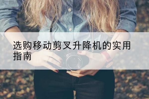 莫力达瓦移动剪叉升降机怎么选-选购移动剪叉升降机的实用指南