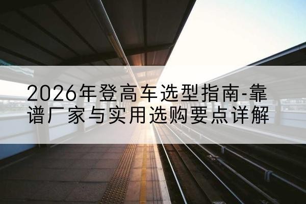 莫力达瓦登高车厂家推荐-2026年登高车选型指南-靠谱厂家与实用选购要点详解