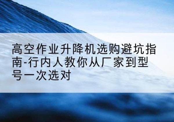 莫力达瓦升降平台厂家-高空作业升降机选购避坑指南-行内人教你从厂家到型号一次选对