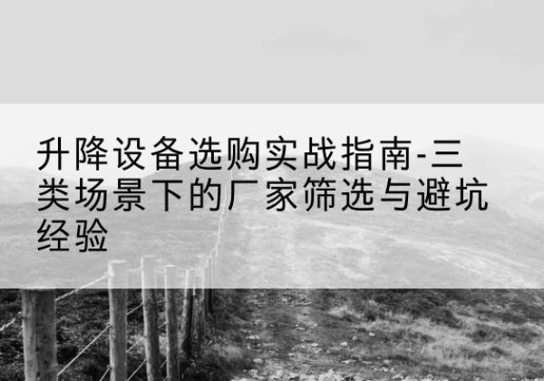 莫力达瓦移动式升降机厂家推荐-升降设备选购实战指南-三类场景下的厂家筛选与避坑经验