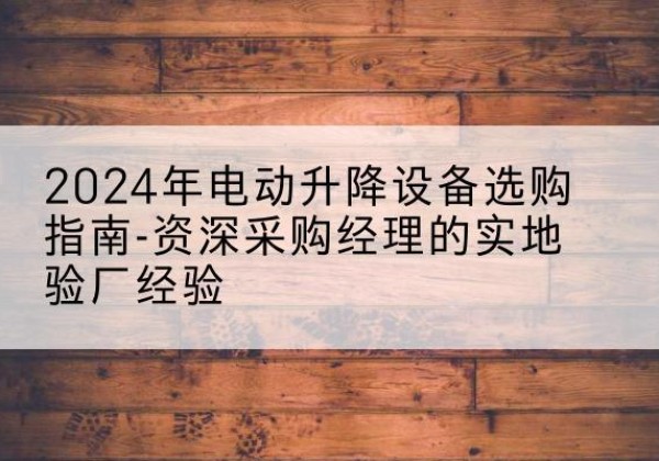 莫力达瓦电动剪叉升降平台厂家-2024年电动升降设备选购指南-资深采购经理的实地验厂经验
