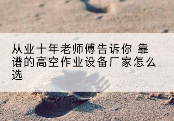 莫力达瓦高空作业升降机厂家推荐-从业十年老师傅告诉你 靠谱的高空作业设备厂家怎么选