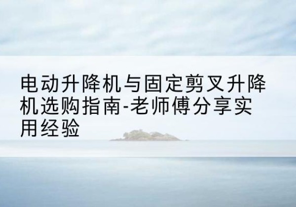 莫力达瓦电动升降机怎么选-电动升降机与固定剪叉升降机选购指南-老师傅分享实用经验