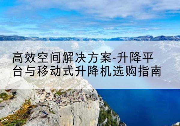 莫力达瓦升降平台厂家-*空间解决方案-升降平台与移动式升降机选购指南