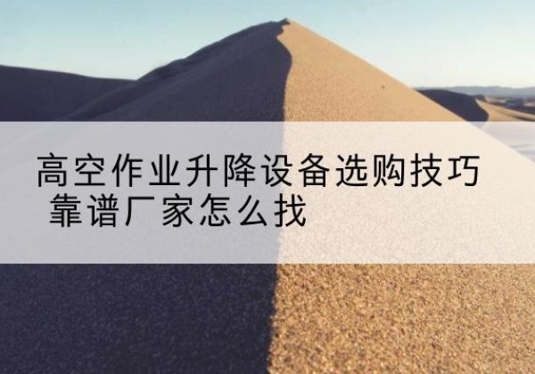 莫力达瓦电动升降平台厂家推荐-高空作业升降设备选购技巧 靠谱厂家怎么找