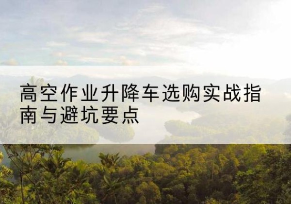 莫力达瓦升降车怎么选-高空作业升降车选购实战指南与避坑要点