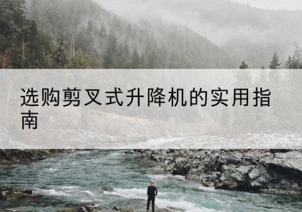 莫力达瓦剪叉式升降机怎么选-选购剪叉式升降机的实用指南