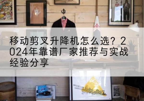 莫力达瓦升降平台厂家推荐-移动剪叉升降机怎么选？2024年靠谱厂家推荐与实战经验分享