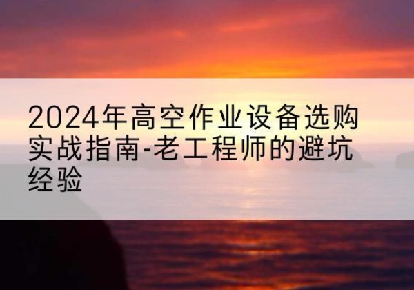 莫力达瓦高空作业升降机厂家推荐-2024年高空作业设备选购实战指南-老工程师的避坑经验