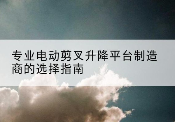 莫力达瓦电动剪叉升降平台厂家-专业电动剪叉升降平台制造商的选择指南