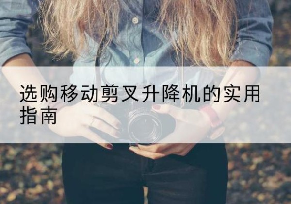 莫力达瓦移动剪叉升降机怎么选-选购移动剪叉升降机的实用指南